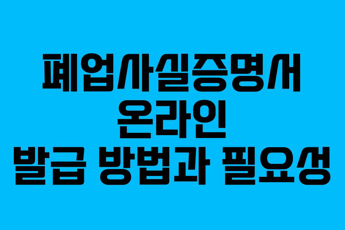 폐업사실증명서 온라인 발급 방법과 필요성
