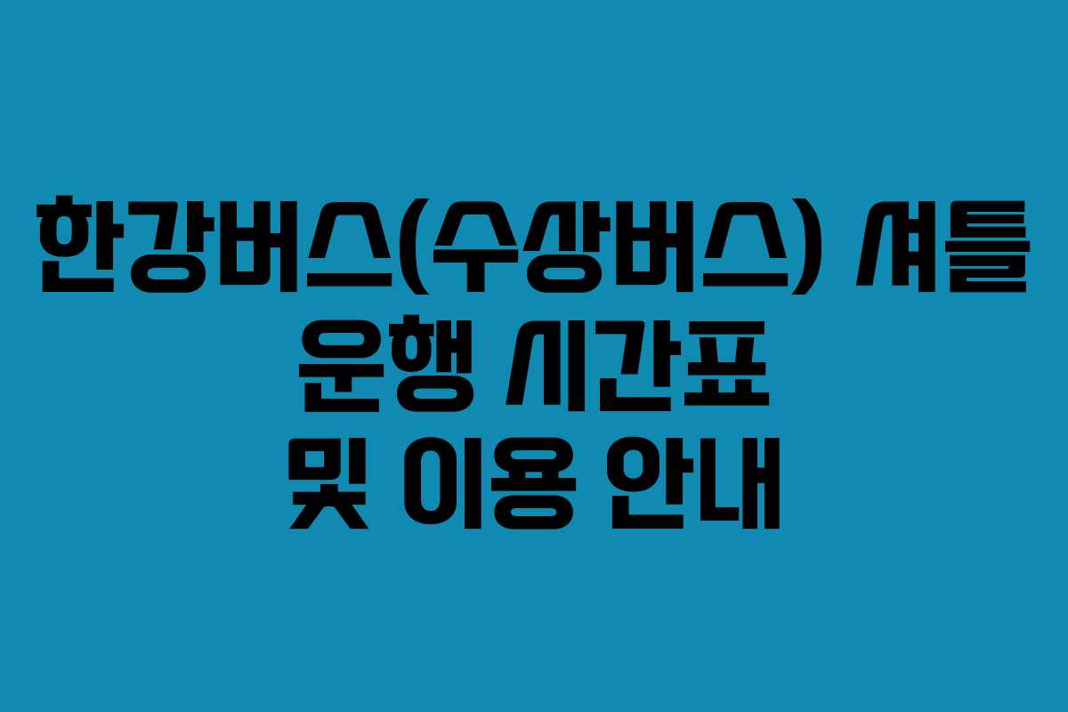 한강버스(수상버스) 셔틀 운행 시간표 및 이용 안내