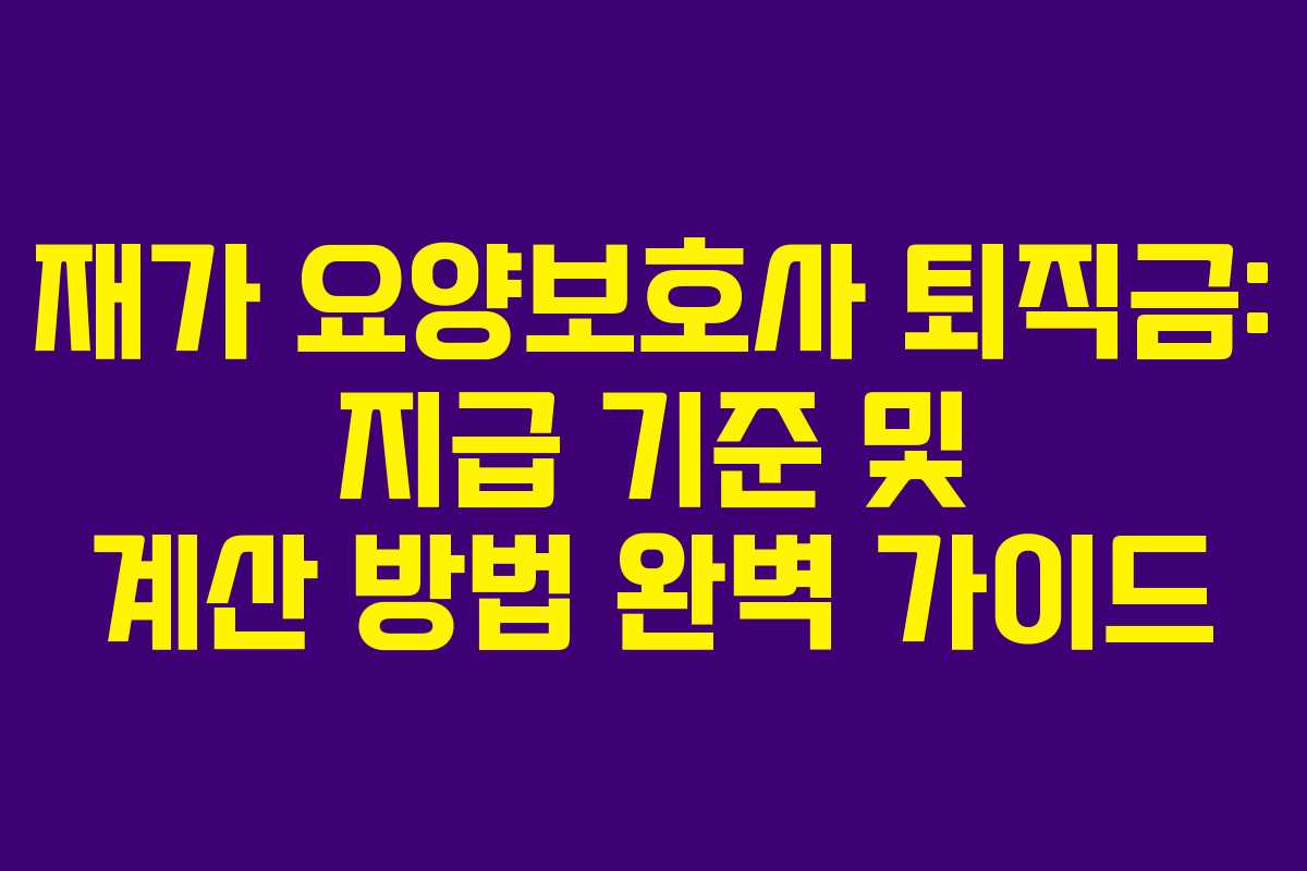 재가 요양보호사 퇴직금: 지급 기준 및 계산 방법 완벽 가이드