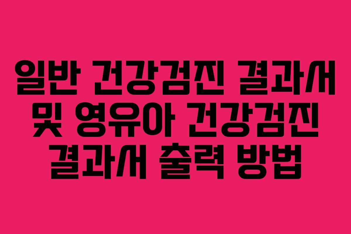 일반 건강검진 결과서 및 영유아 건강검진 결과서 출력 방법 일반 건강검진 결과서 및 영유아 건강검진 결과서 출력 방법