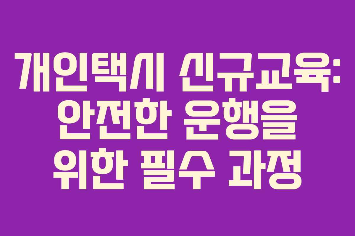 개인택시 신규교육: 안전한 운행을 위한 필수 과정