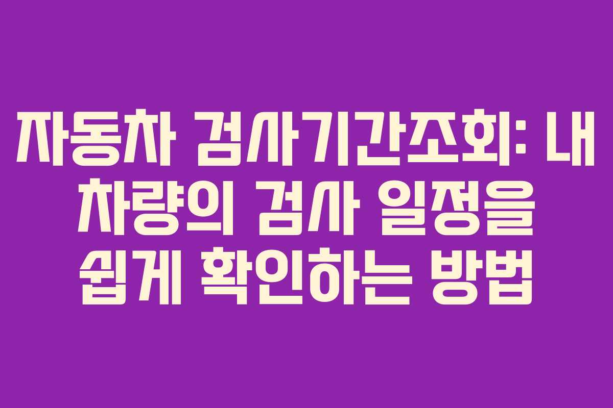 자동차 검사기간조회: 내 차량의 검사 일정을 쉽게 확인하는 방법