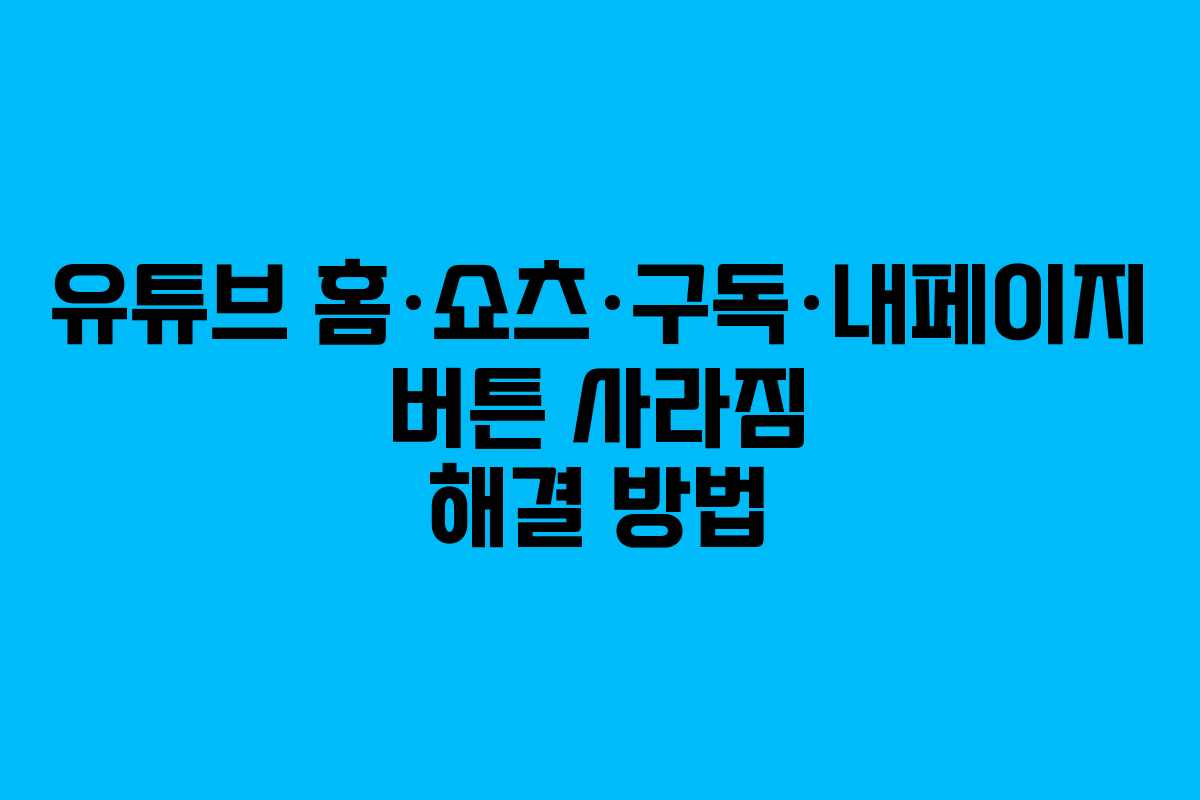 유튜브 홈·쇼츠·구독·내페이지 버튼 사라짐 해결 방법