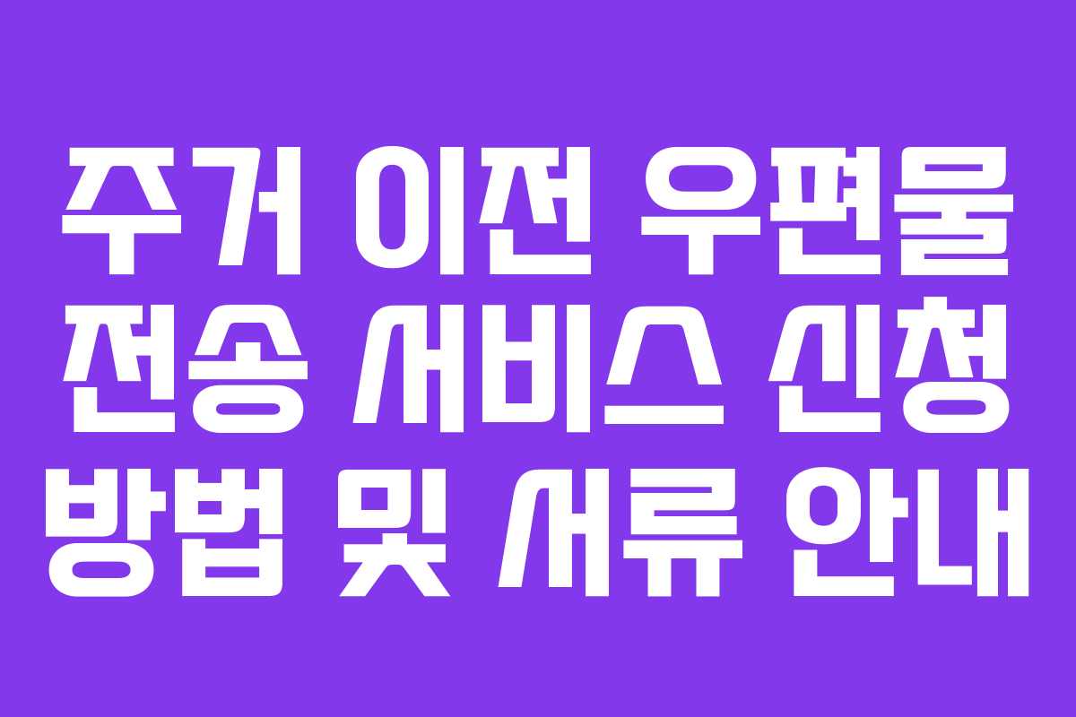 주거 이전 우편물 전송 서비스 신청 방법 및 서류 안내