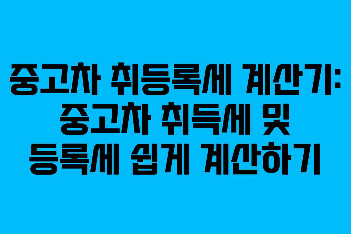 중고차 취등록세 계산기: 중고차 취득세 및 등록세 쉽게 계산하기
