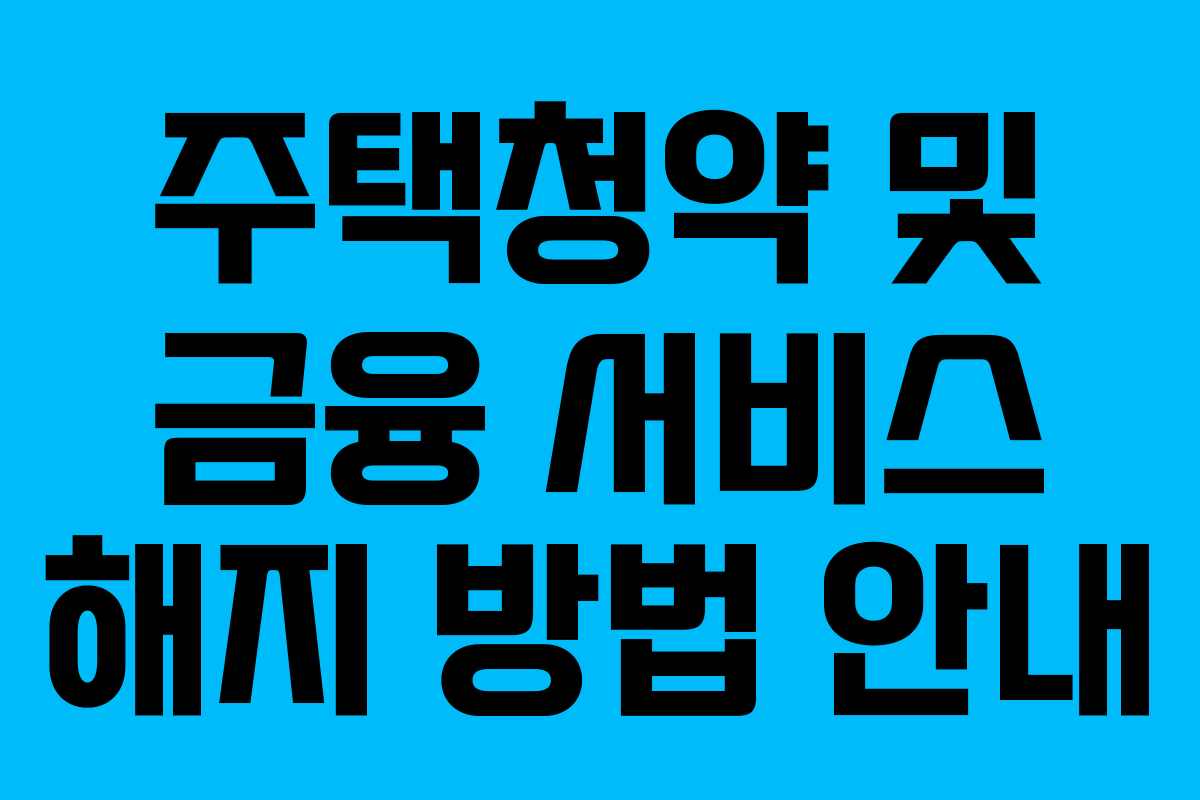 주택청약 및 금융 서비스 해지 방법 안내