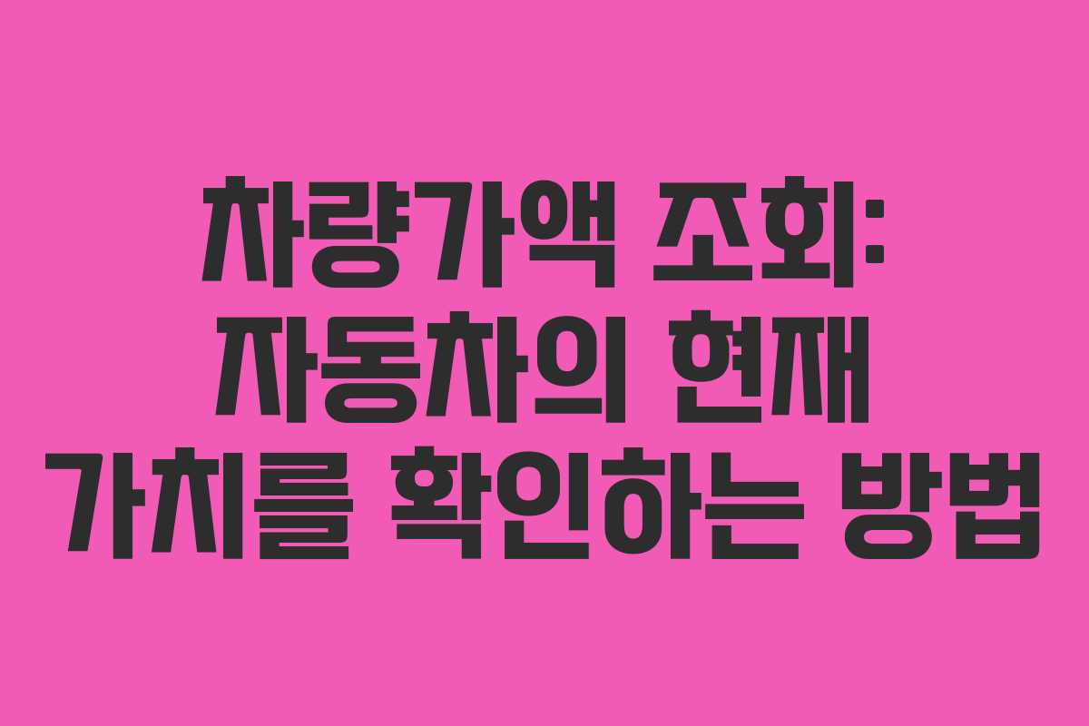 차량가액 조회: 자동차의 현재 가치를 확인하는 방법
