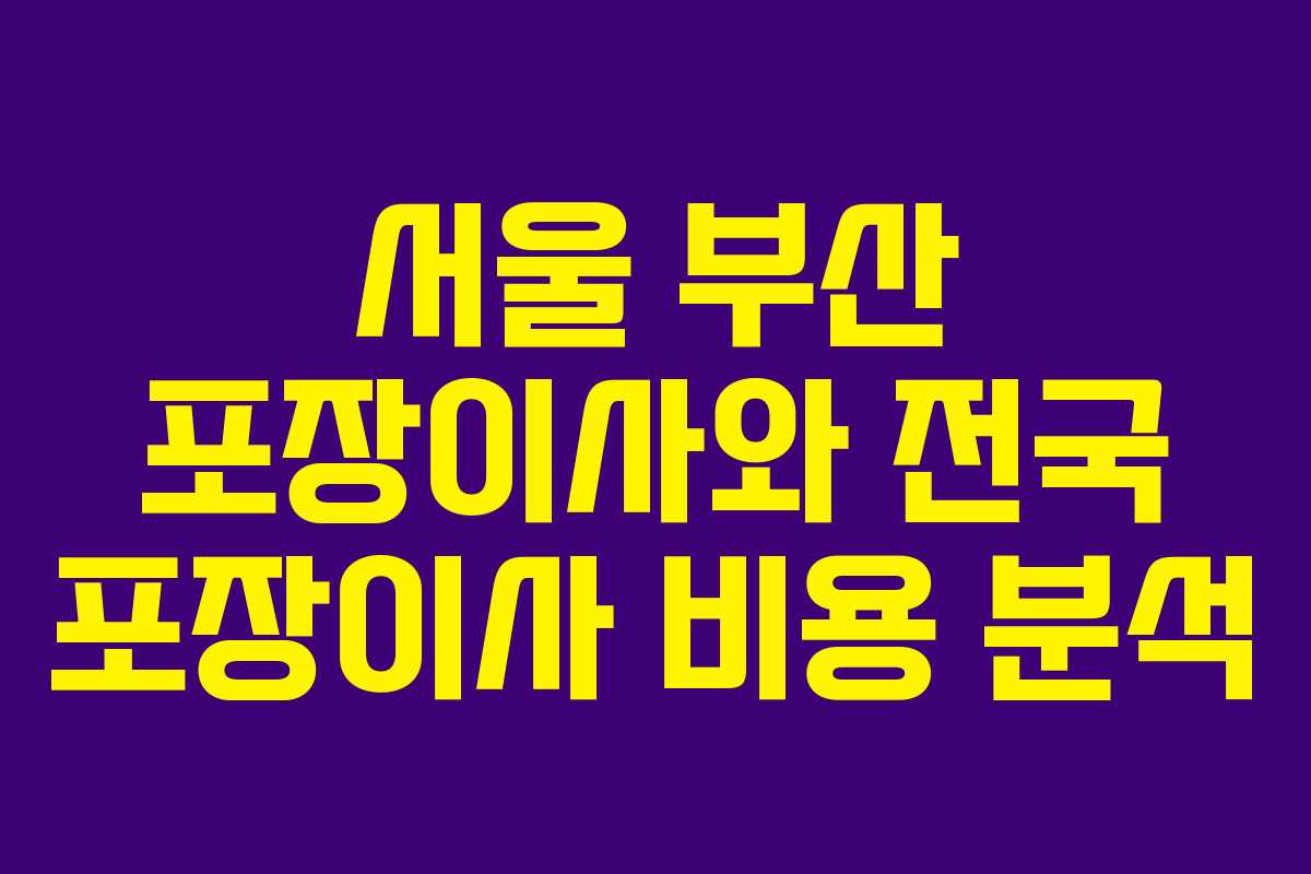 서울 부산 포장이사와 전국 포장이사 비용 분석
