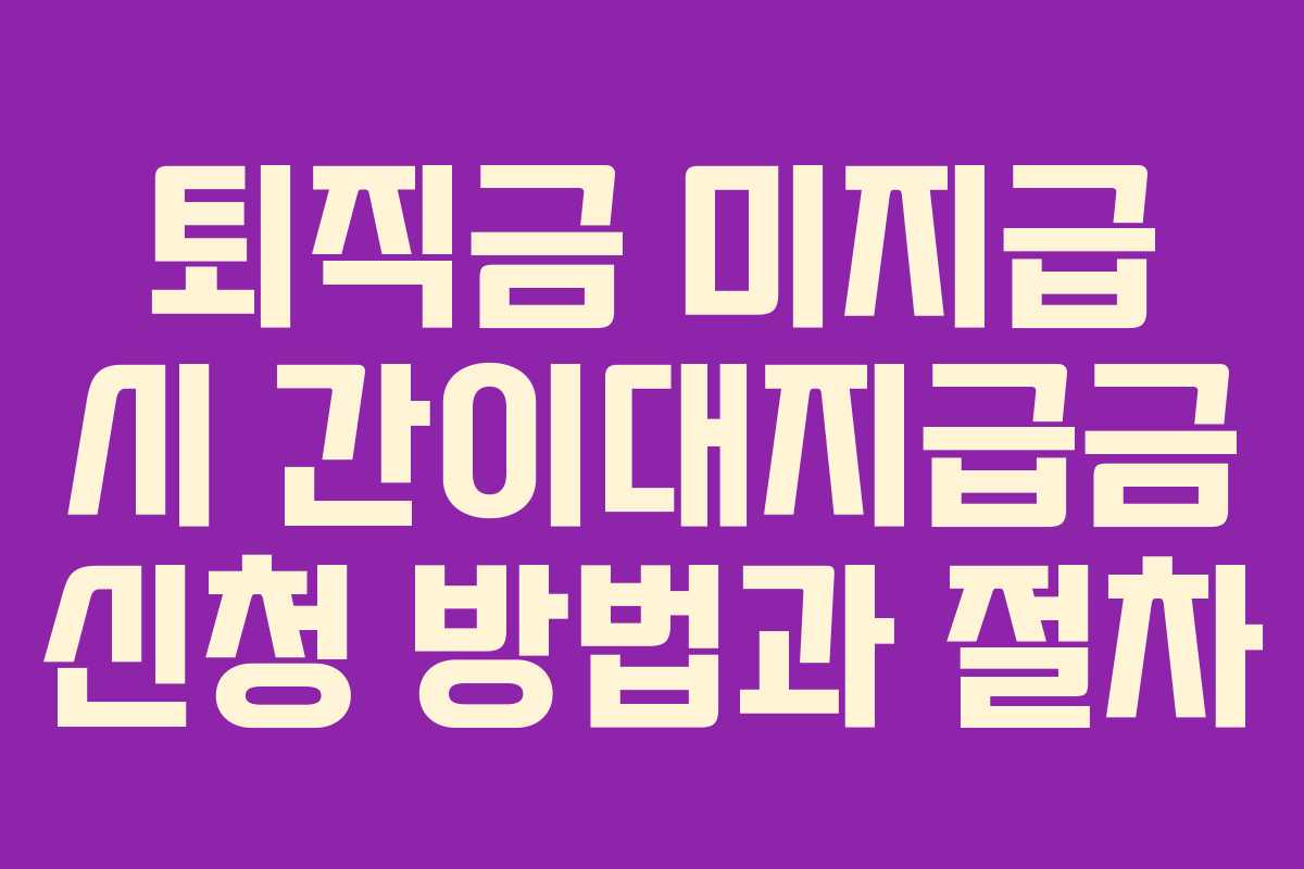 퇴직금 미지급 시 간이대지급금 신청 방법과 절차