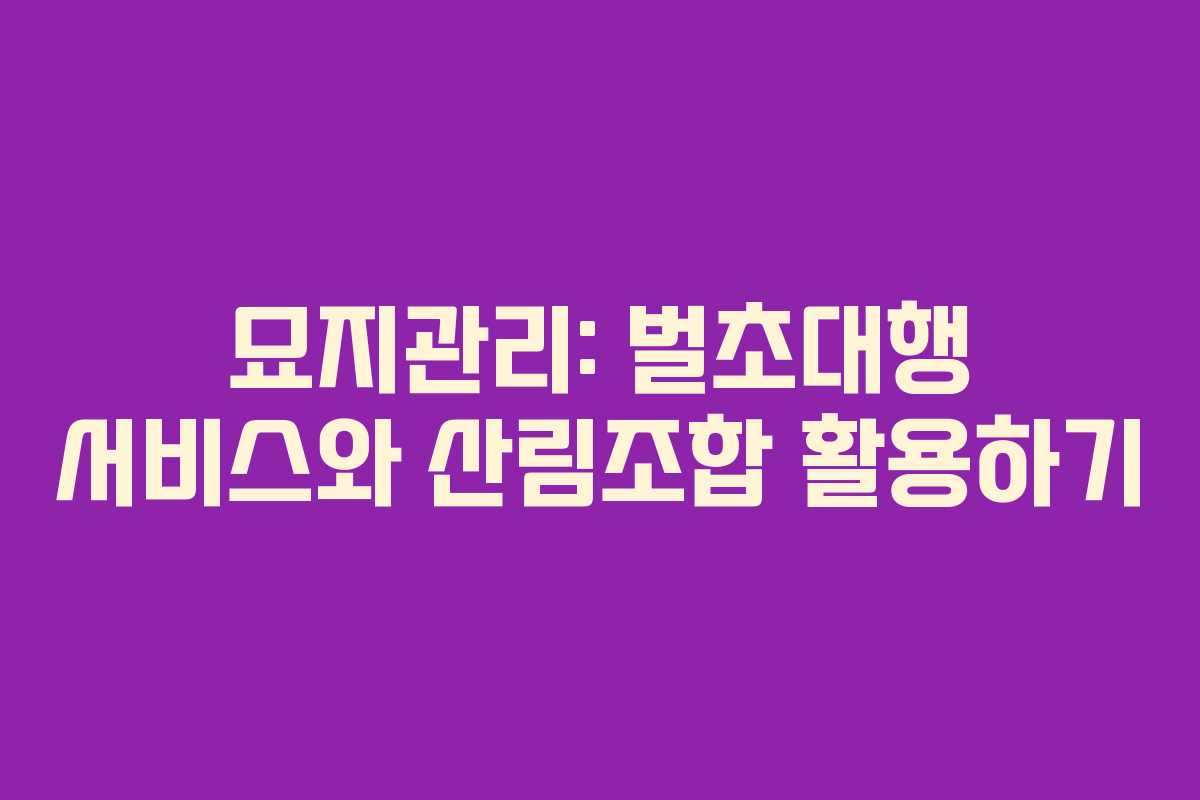묘지관리: 벌초대행 서비스와 산림조합 활용하기