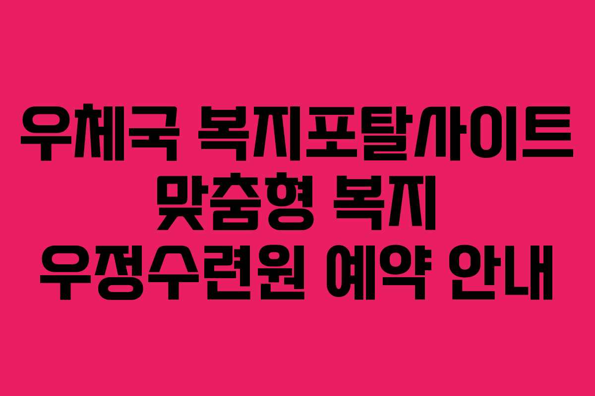 우체국 복지포탈사이트 맞춤형 복지 우정수련원 예약 안내