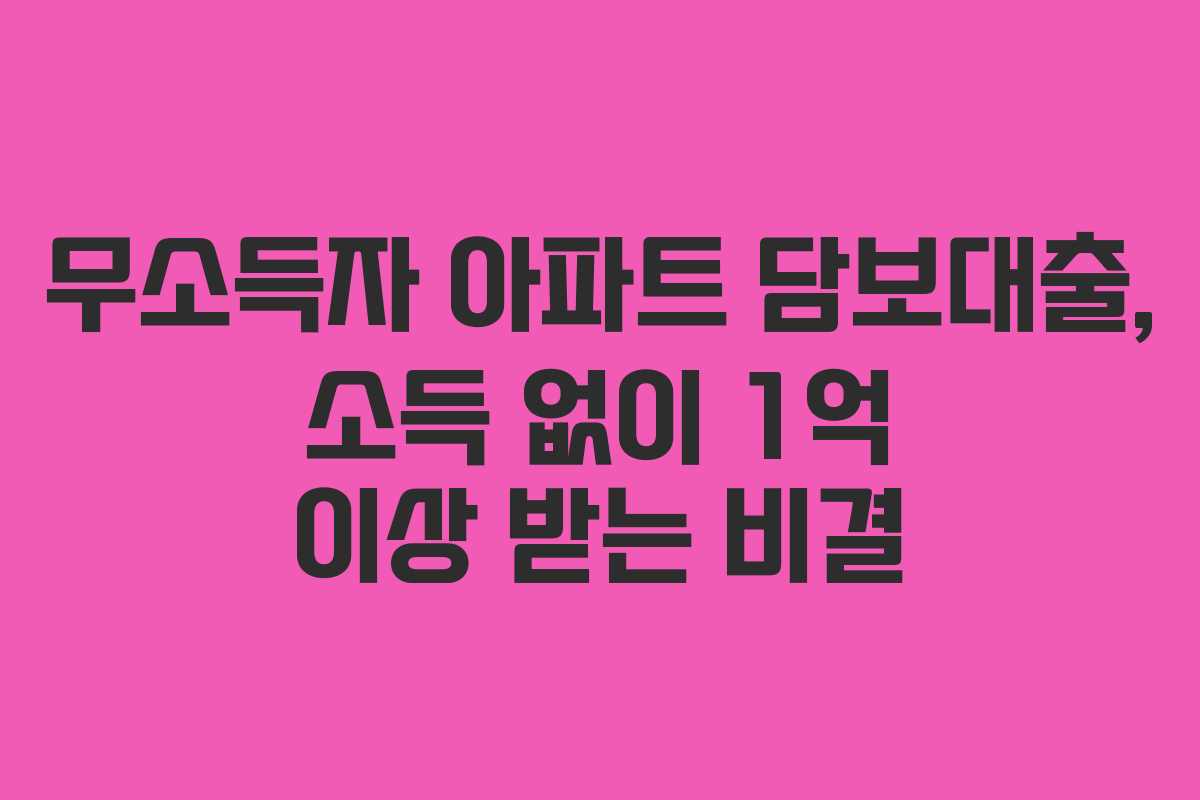 무소득자 아파트 담보대출, 소득 없이 1억 이상 받는 비결
