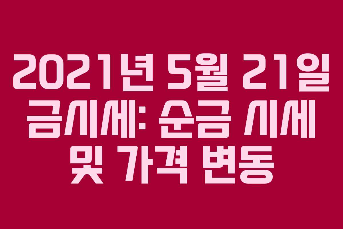 2021년 5월 21일 금시세: 순금 시세 및 가격 변동