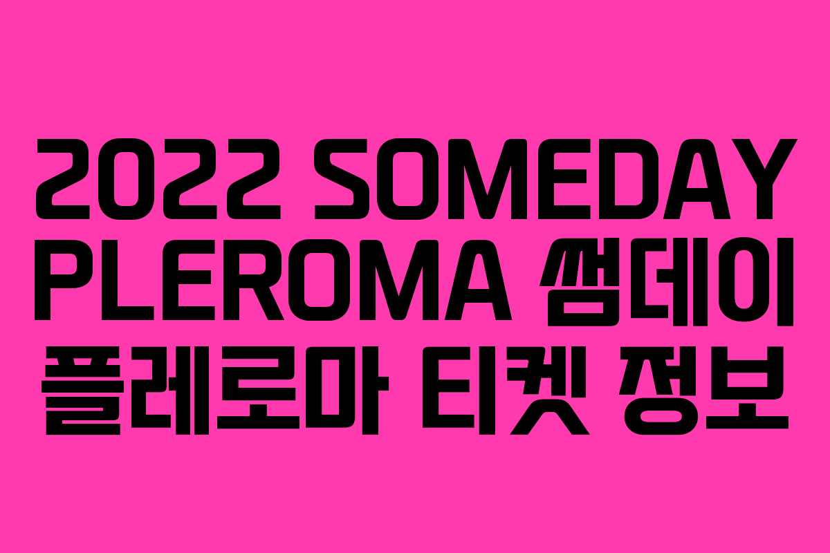 2022 SOMEDAY PLEROMA 썸데이 플레로마 티켓 정보