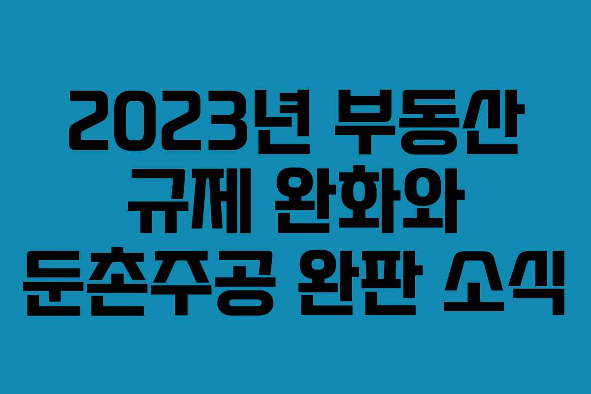2023년 부동산 규제 완화와 둔촌주공 완판 소식