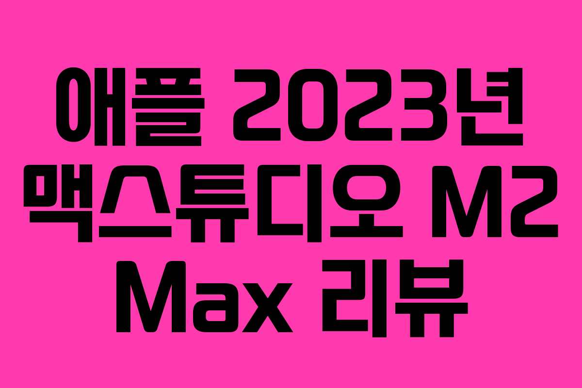애플 2023년 맥스튜디오 M2 Max 리뷰