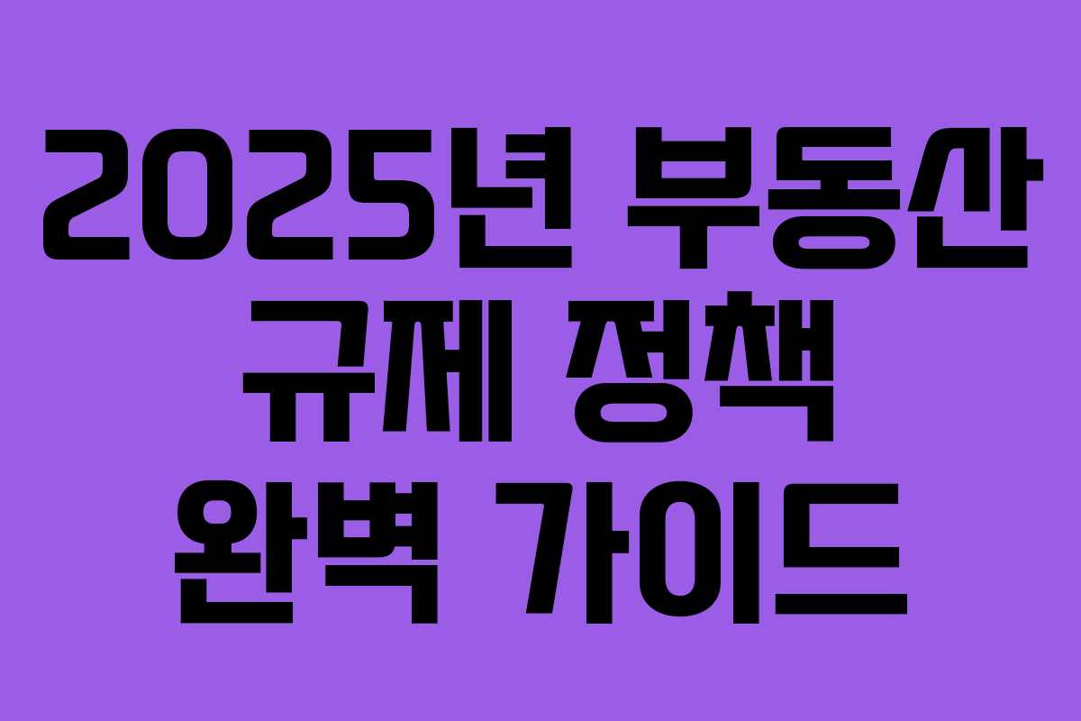 2025년 부동산 규제 정책 완벽 가이드