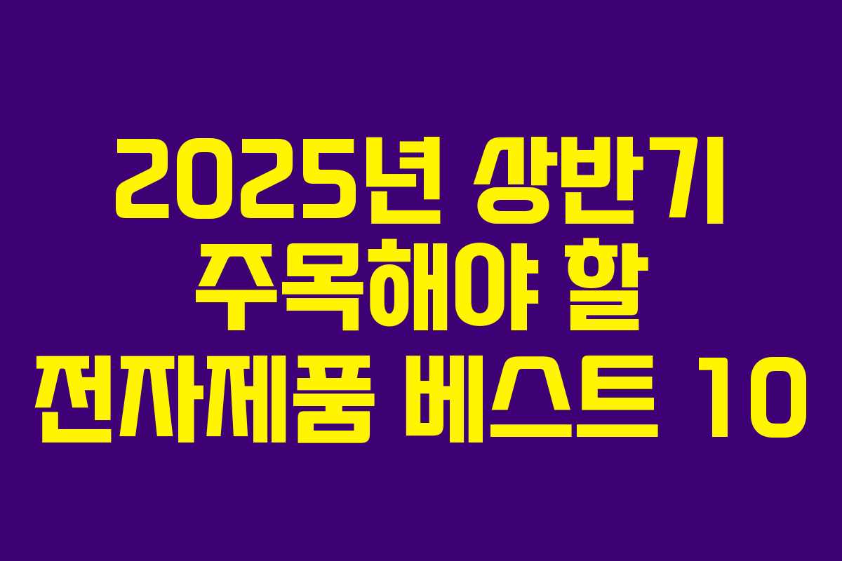 2025년 상반기 주목해야 할 전자제품 베스트 10