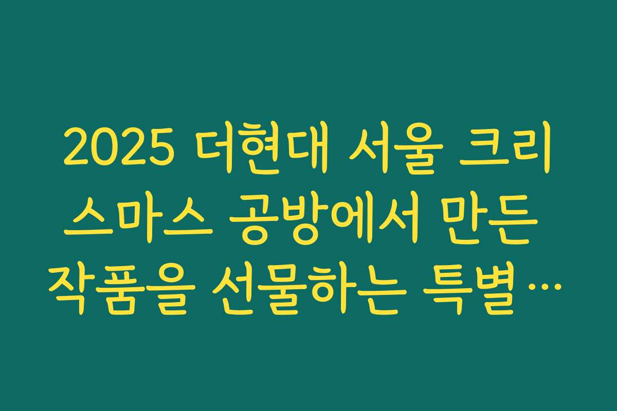 2025 더현대 서울 크리스마스 공방에서 만든 작품을 선물하는 특별한 방법 2025 더현대 서울 크리스마스 공방에서 만든 작품을 선물하는 특별한 방법