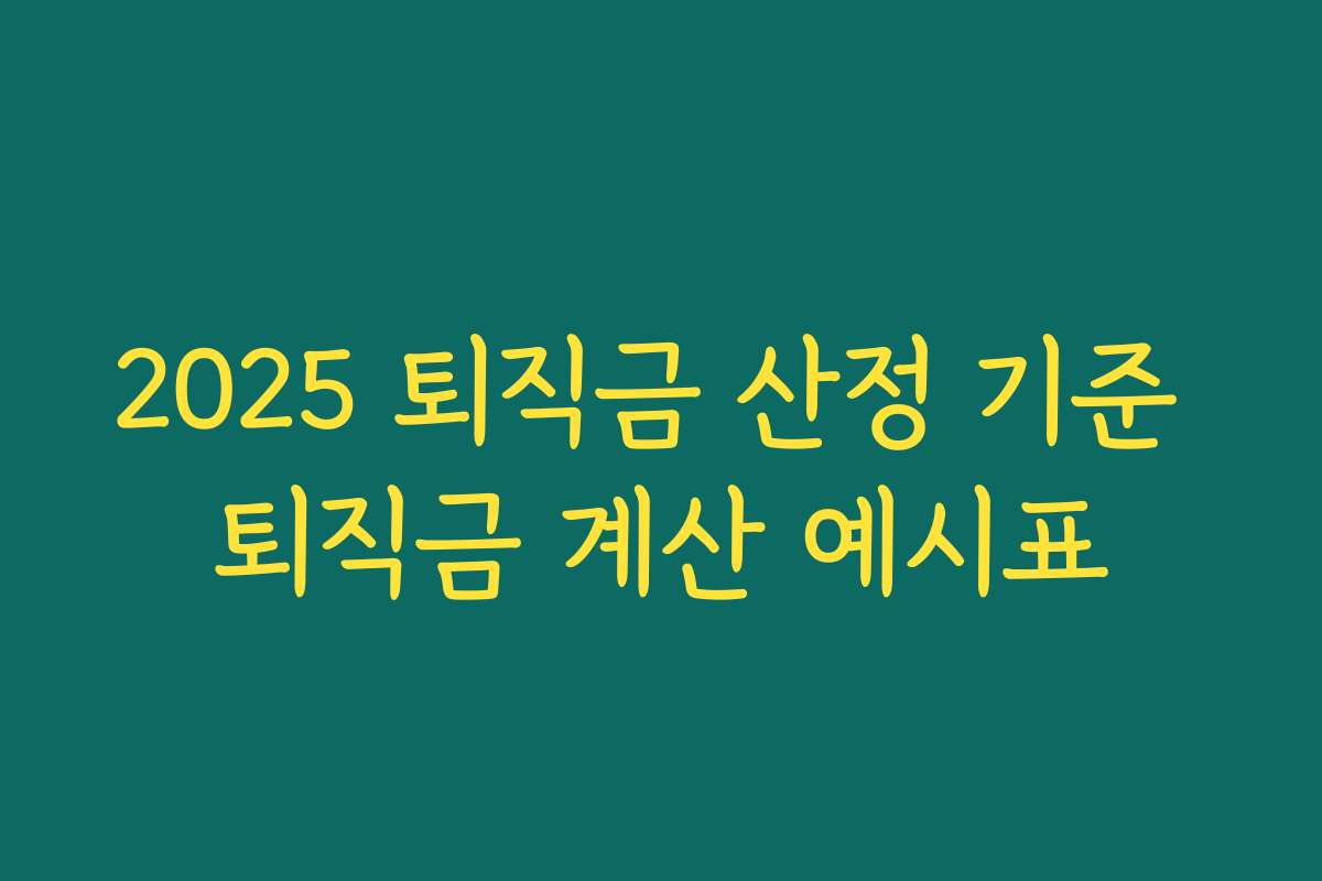 2025 퇴직금 산정 기준 퇴직금 계산 예시표