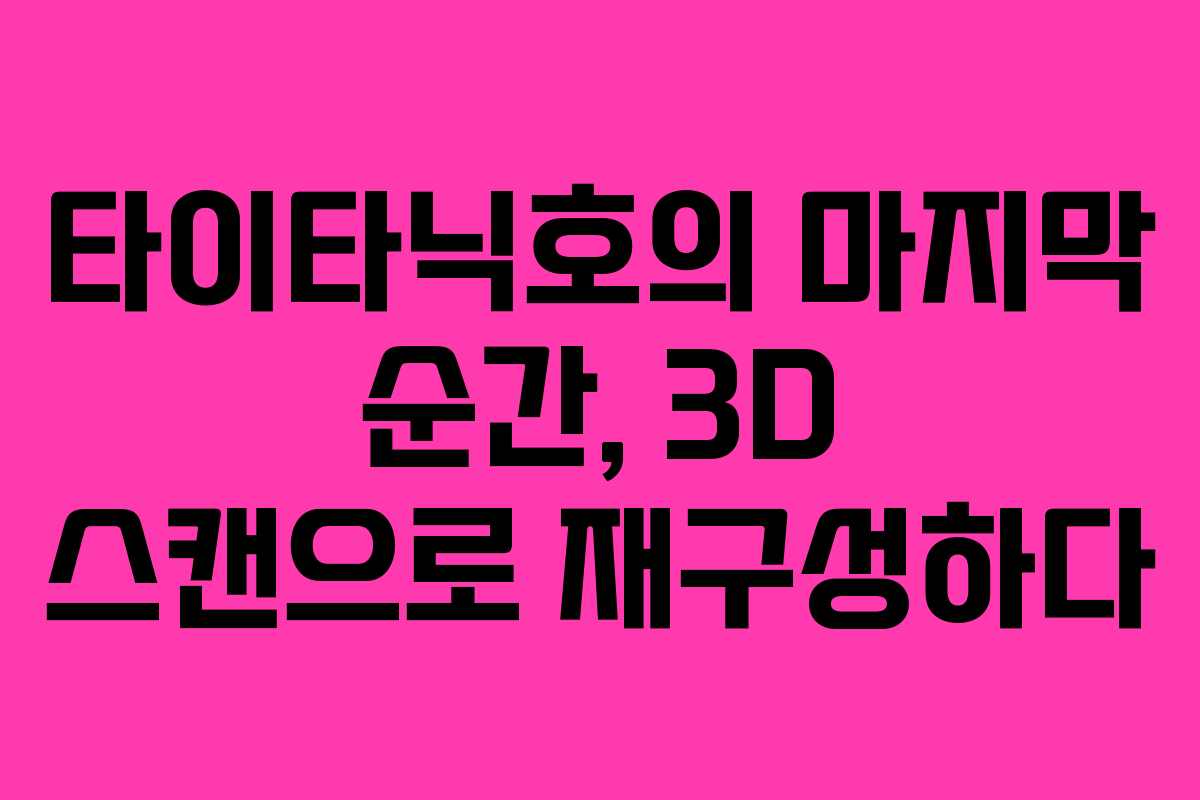 타이타닉호의 마지막 순간, 3D 스캔으로 재구성하다