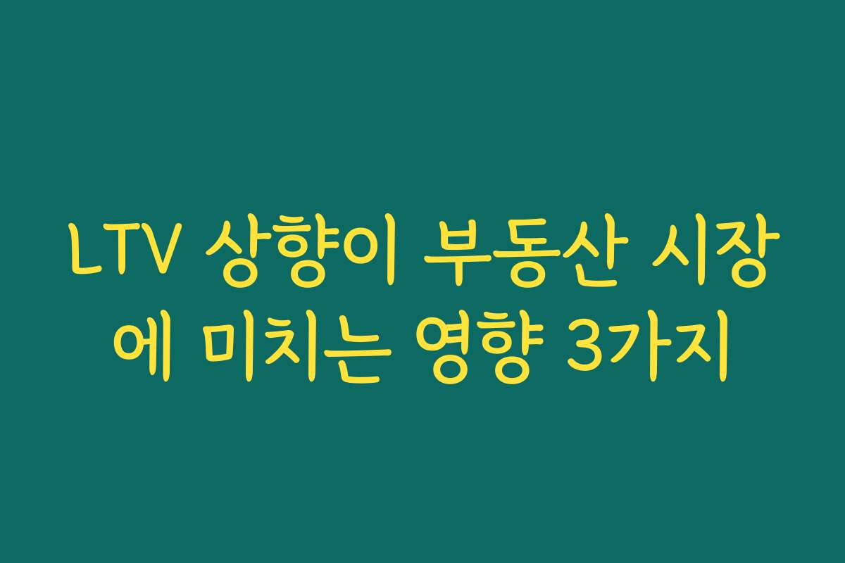 LTV 상향이 부동산 시장에 미치는 영향 3가지 LTV 상향이 부동산 시장에 미치는 영향 3가지