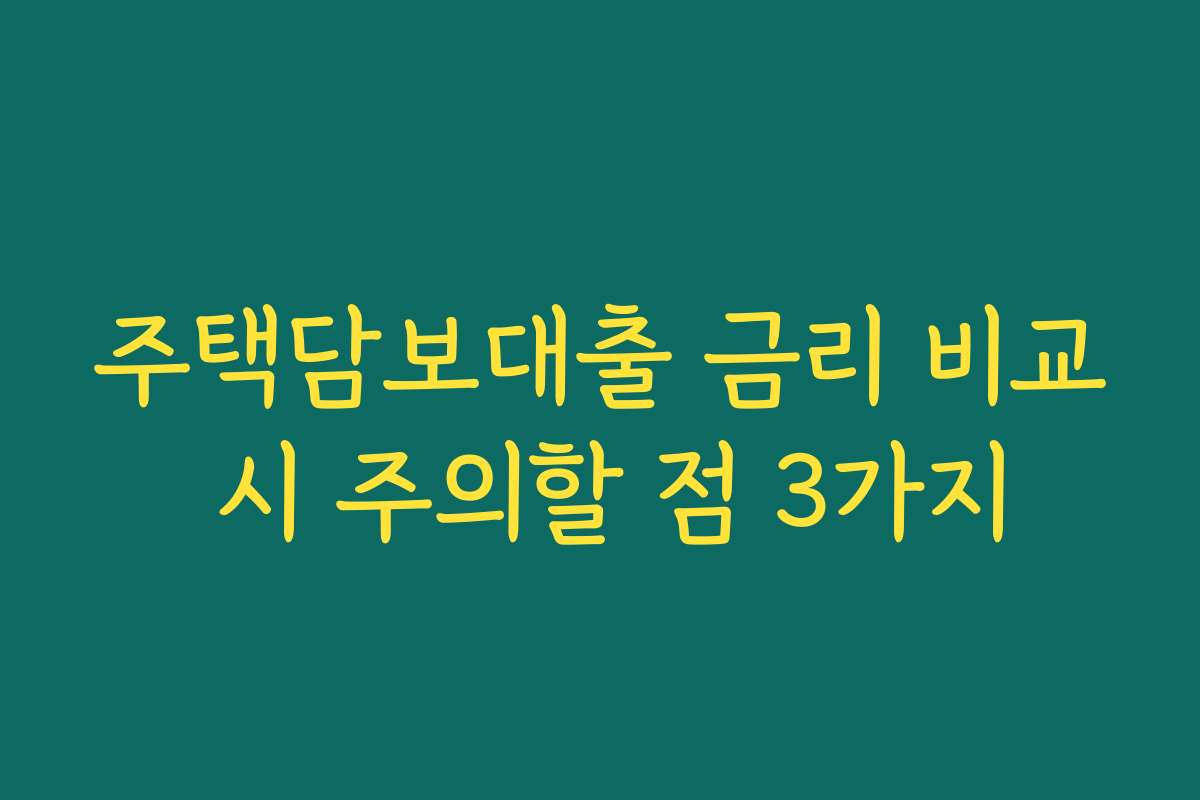 주택담보대출 금리 비교 시 주의할 점 3가지