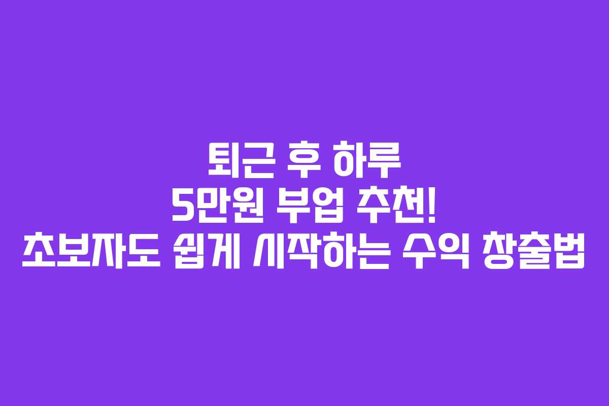 퇴근 후 하루 5만원 부업 추천! 초보자도 쉽게 시작하는 수익 창출법