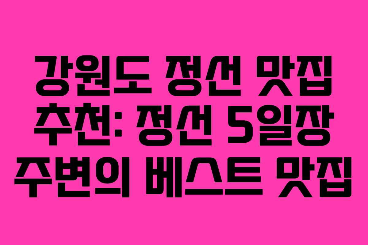 강원도 정선 맛집 추천: 정선 5일장 주변의 베스트 맛집