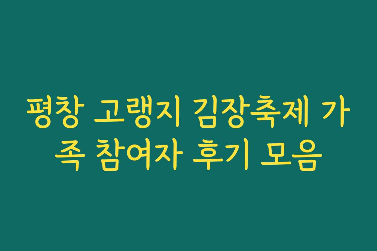 평창 고랭지 김장축제 가족 참여자 후기 모음