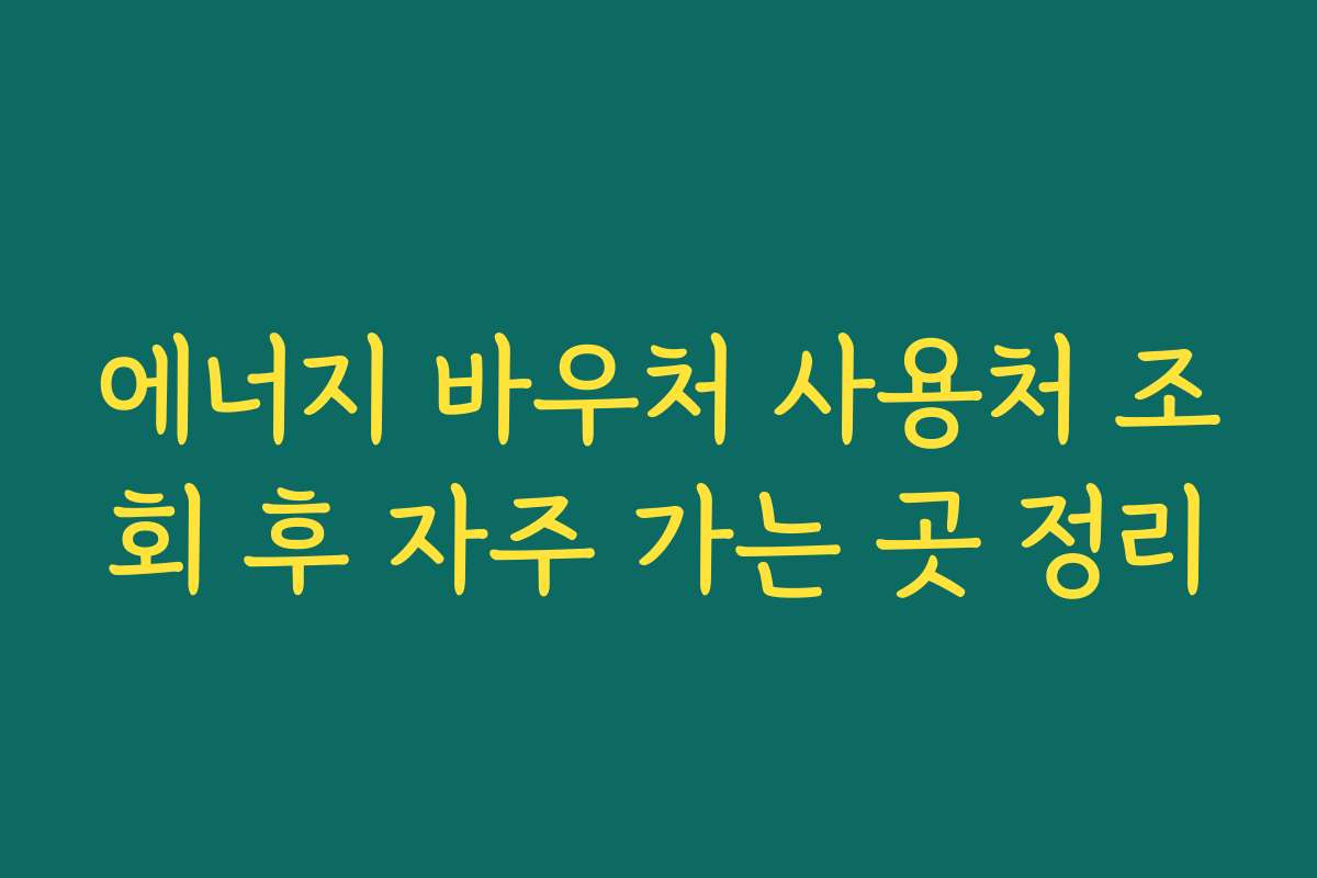 에너지 바우처 사용처 조회 후 자주 가는 곳 정리
