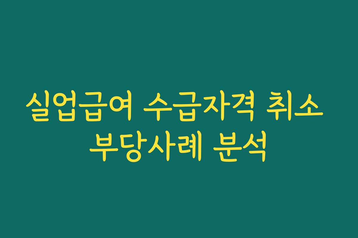 실업급여 수급자격 취소 부당사례 분석