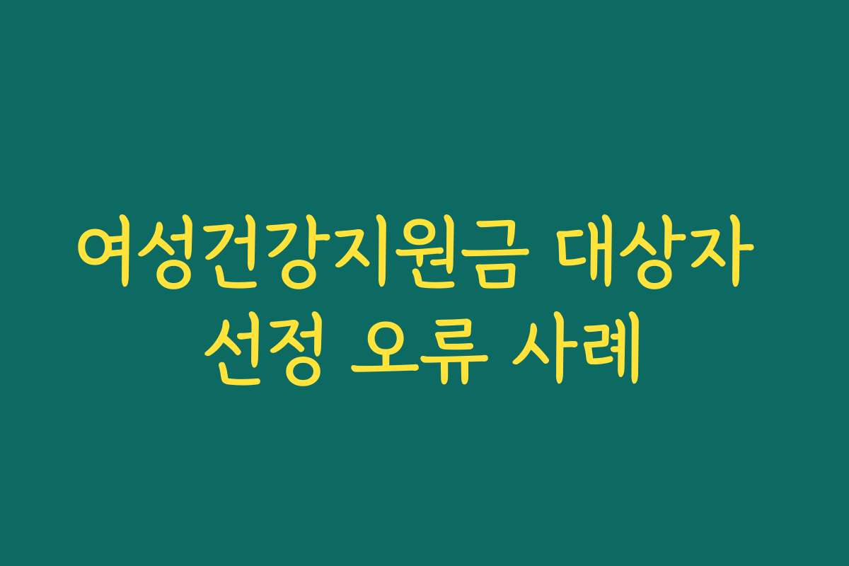 여성건강지원금 대상자 선정 오류 사례