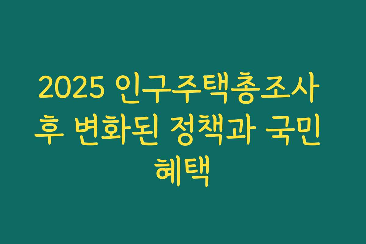 2025 인구주택총조사 후 변화된 정책과 국민 혜택