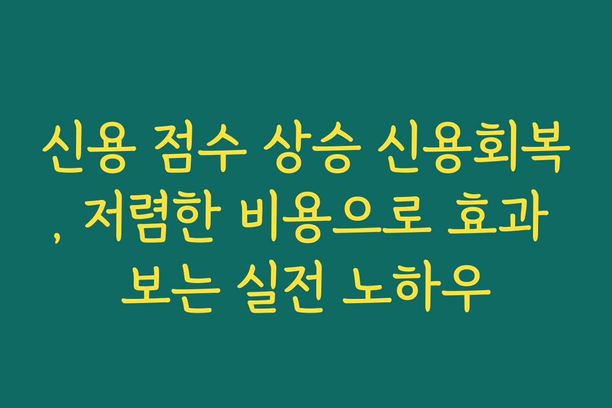 신용 점수 상승 신용회복, 저렴한 비용으로 효과 보는 실전 노하우 신용 점수 상승 신용회복, 저렴한 비용으로 효과 보는 실전 노하우