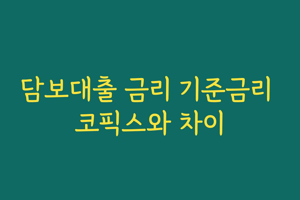 담보대출 금리 기준금리 코픽스와 차이 담보대출 금리 기준금리 코픽스와 차이