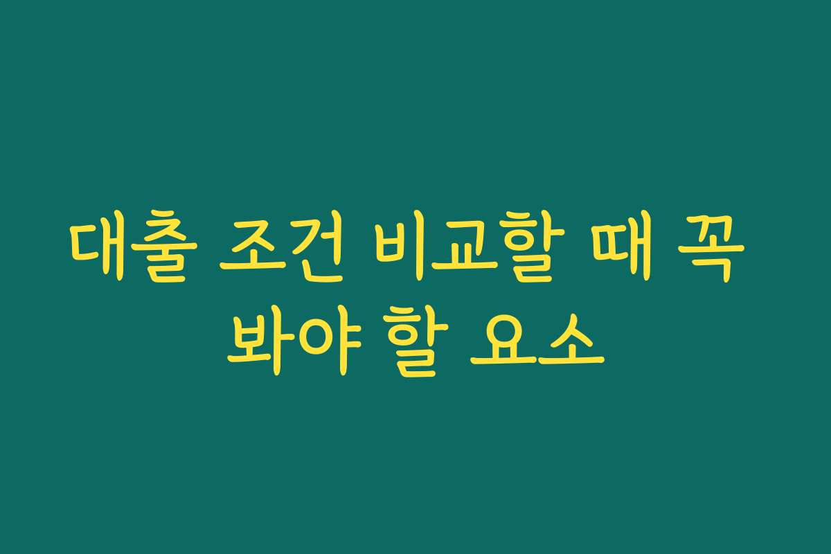 대출 조건 비교할 때 꼭 봐야 할 요소