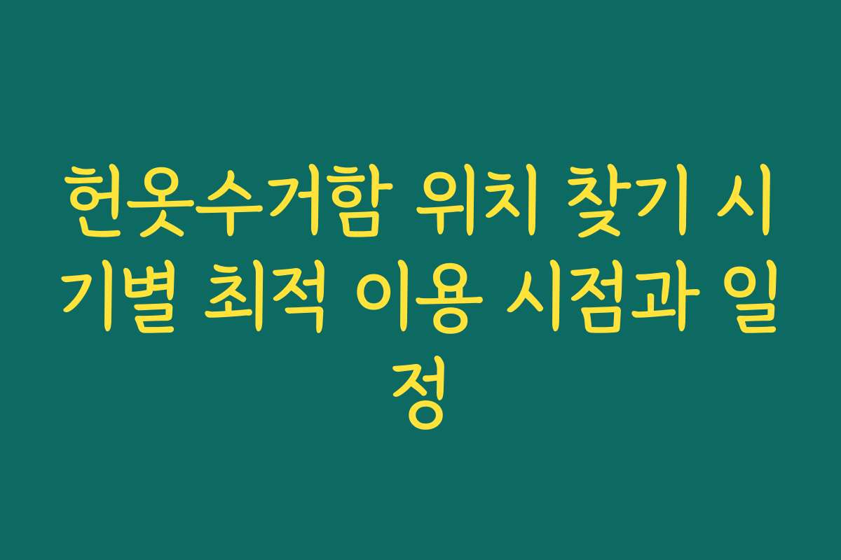 헌옷수거함 위치 찾기 시기별 최적 이용 시점과 일정 헌옷수거함 위치 찾기 시기별 최적 이용 시점과 일정