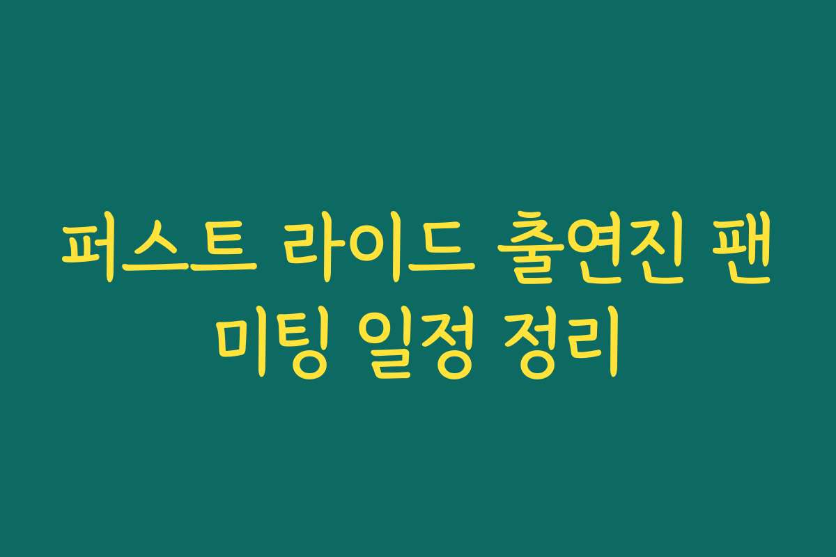 퍼스트 라이드 출연진 팬미팅 일정 정리 퍼스트 라이드 출연진 팬미팅 일정 정리