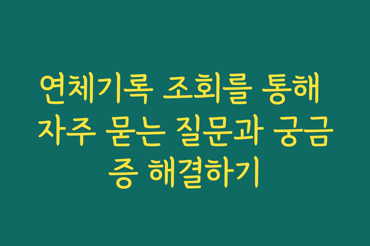 연체기록 조회를 통해 자주 묻는 질문과 궁금증 해결하기 연체기록 조회를 통해 자주 묻는 질문과 궁금증 해결하기