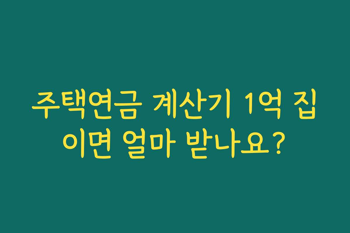 주택연금 계산기 1억 집이면 얼마 받나요?
