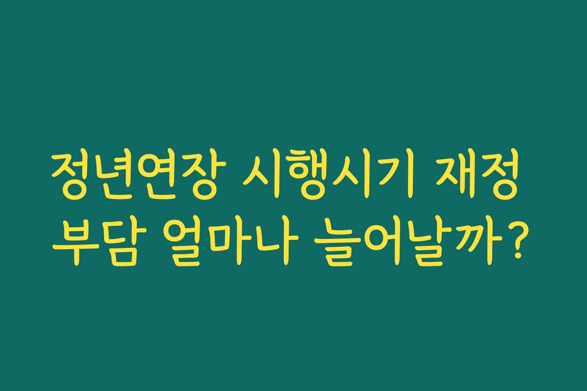 정년연장 시행시기 재정 부담 얼마나 늘어날까?
