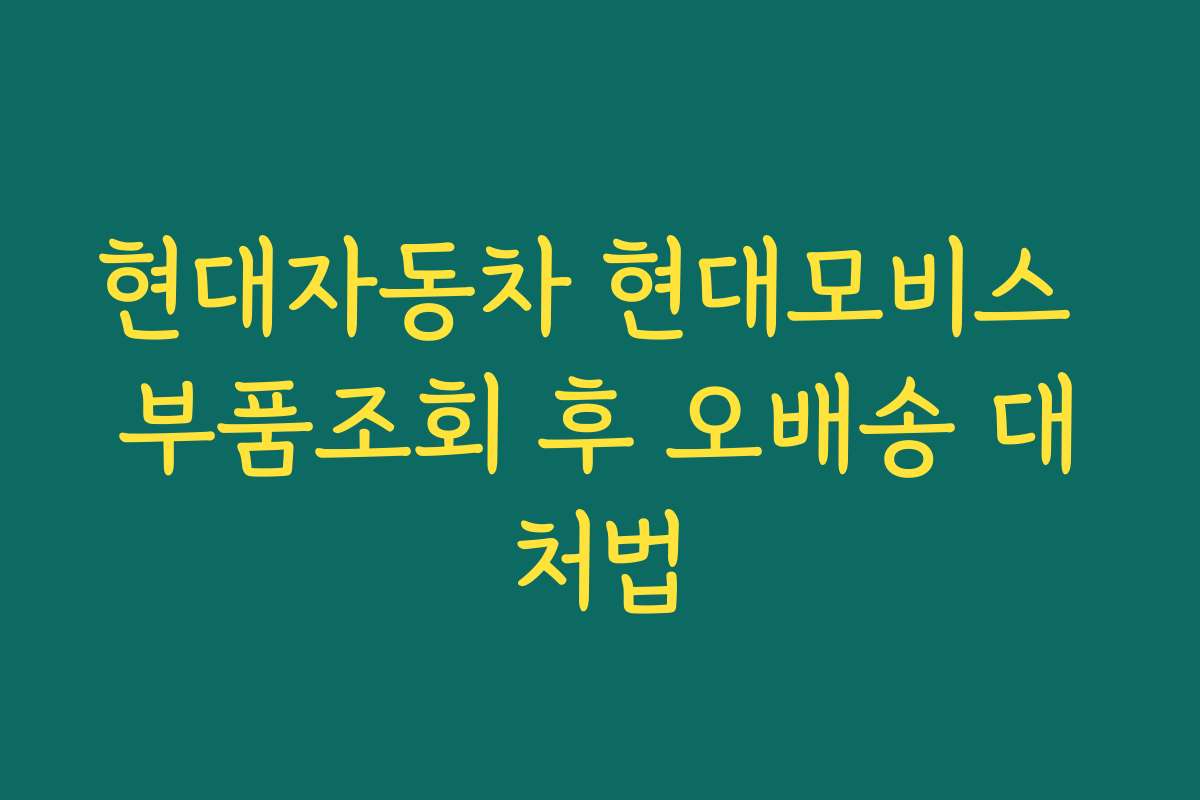 현대자동차 현대모비스 부품조회 후 오배송 대처법 현대자동차 현대모비스 부품조회 후 오배송 대처법