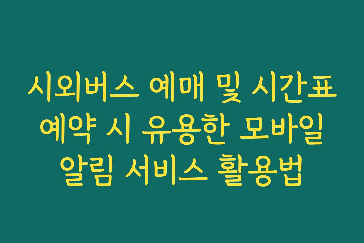 시외버스 예매 및 시간표 예약 시 유용한 모바일 알림 서비스 활용법