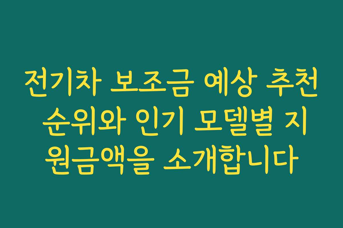 전기차 보조금 예상 추천 순위와 인기 모델별 지원금액을 소개합니다
