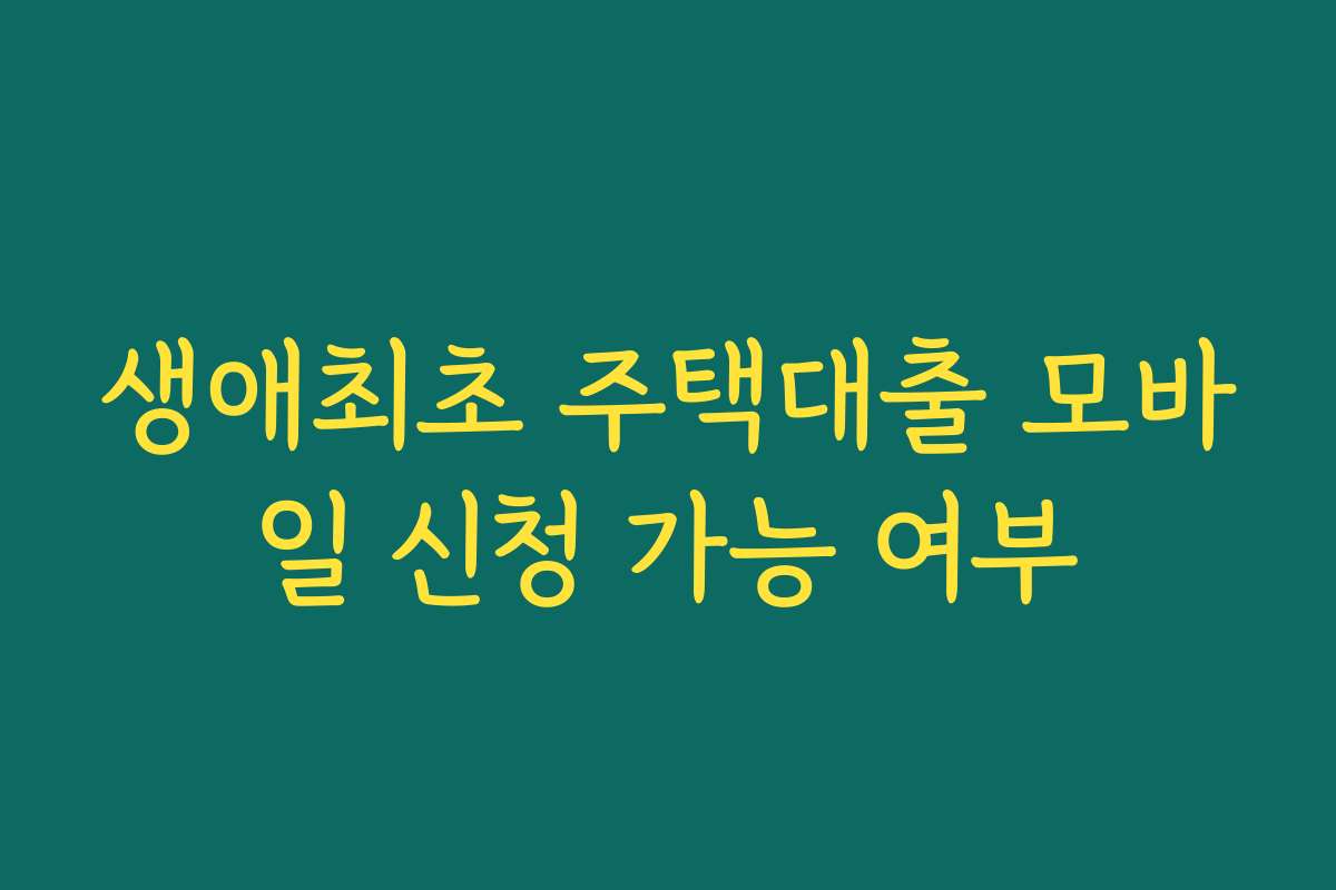 생애최초 주택대출 모바일 신청 가능 여부