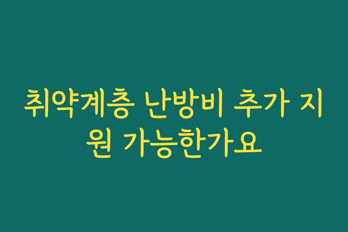 취약계층 난방비 추가 지원 가능한가요 취약계층 난방비 추가 지원 가능한가요