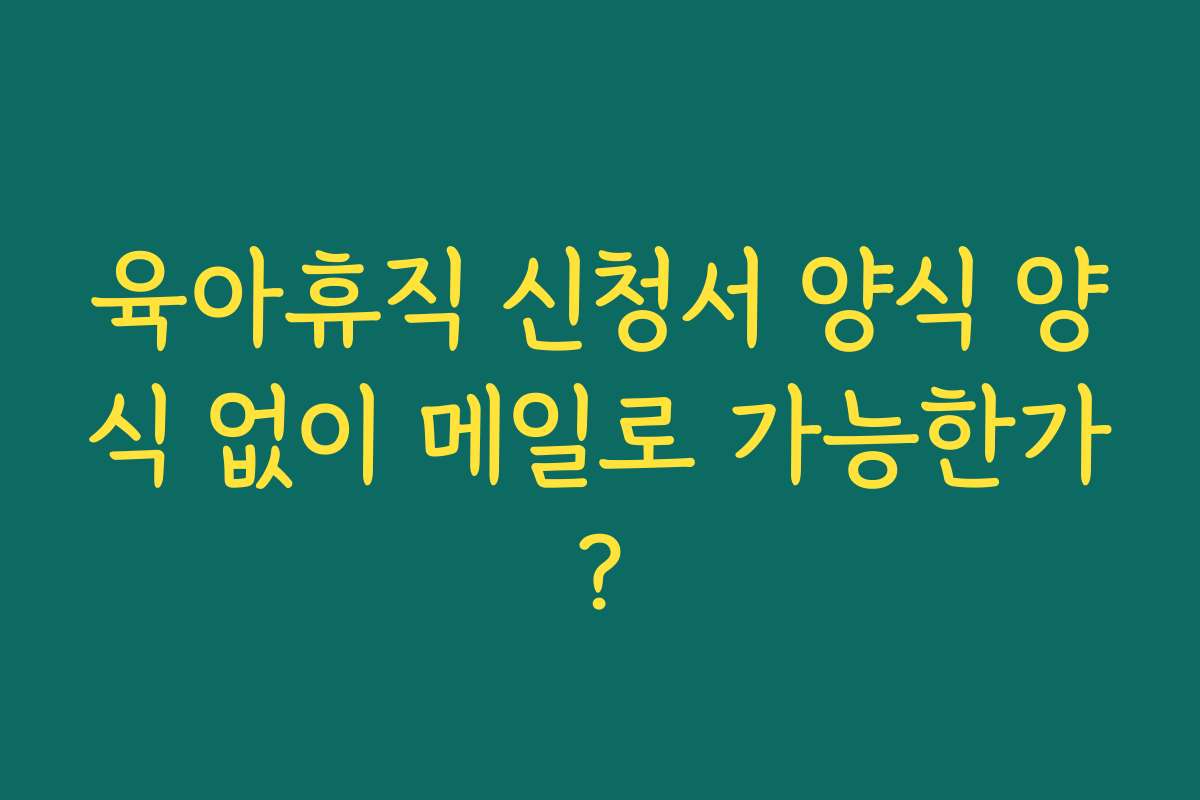 육아휴직 신청서 양식 양식 없이 메일로 가능한가?
