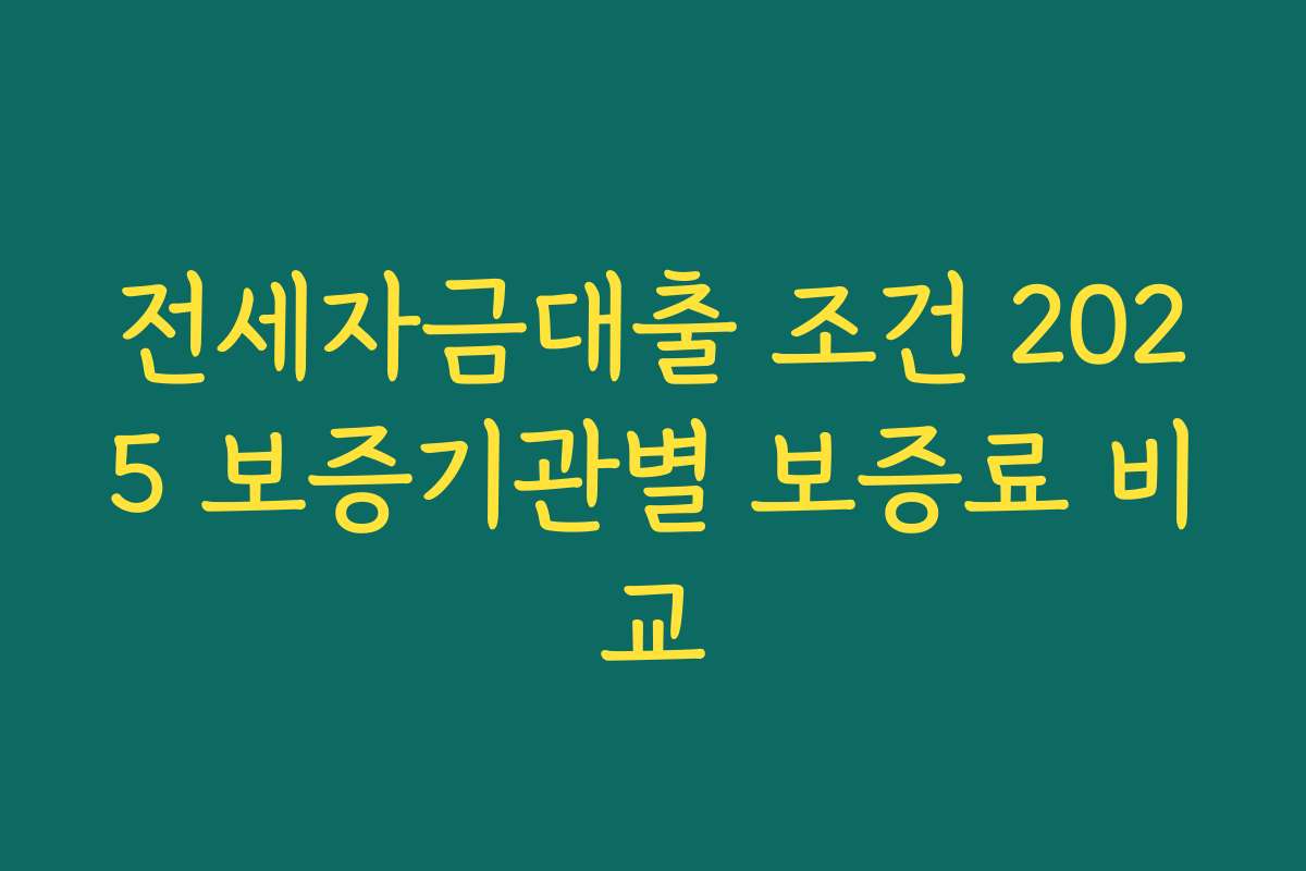 전세자금대출 조건 2025 보증기관별 보증료 비교 전세자금대출 조건 2025 보증기관별 보증료 비교
