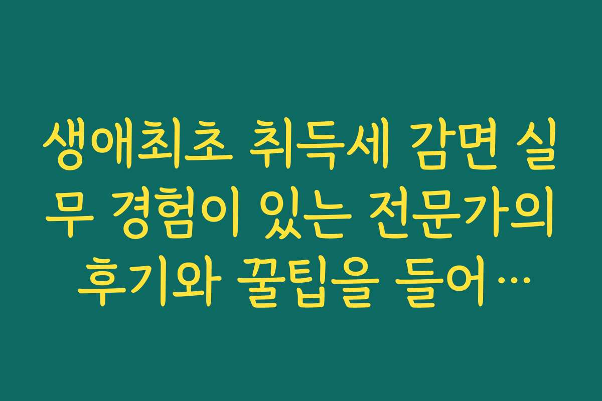 생애최초 취득세 감면 실무 경험이 있는 전문가의 후기와 꿀팁을 들어보세요